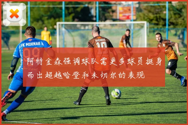 阿特金森强调球队需更多球员挺身而出超越哈登和米切尔的表现