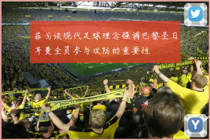 菲戈谈现代足球理念强调巴黎圣日耳曼全员参与攻防的重要性