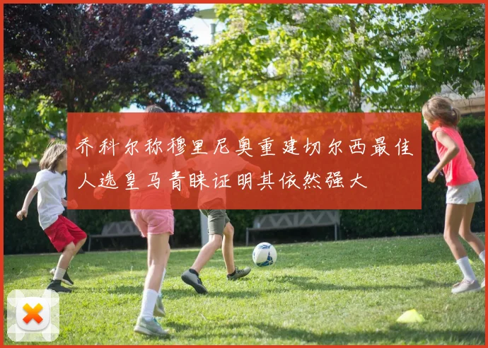 乔科尔称穆里尼奥重建切尔西最佳人选皇马青睐证明其依然强大