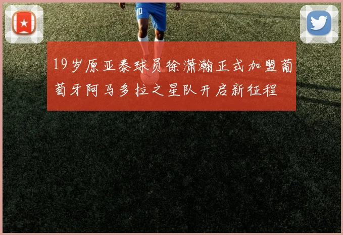 19岁原亚泰球员徐潇瀚正式加盟葡萄牙阿马多拉之星队开启新征程