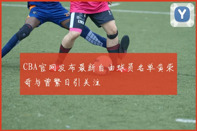 CBA官网发布最新自由球员名单黄荣奇与曾繁日引关注