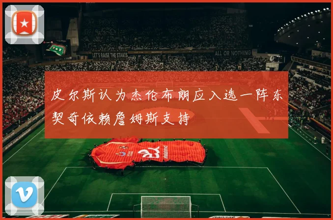 皮尔斯认为杰伦布朗应入选一阵东契奇依赖詹姆斯支持