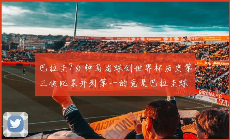 巴拉圭7分钟乌龙球创世界杯历史第三快纪录并列第一的竟是巴拉圭球员