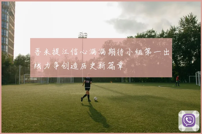 吾米提江信心满满期待小组第一出线力争创造历史新篇章
