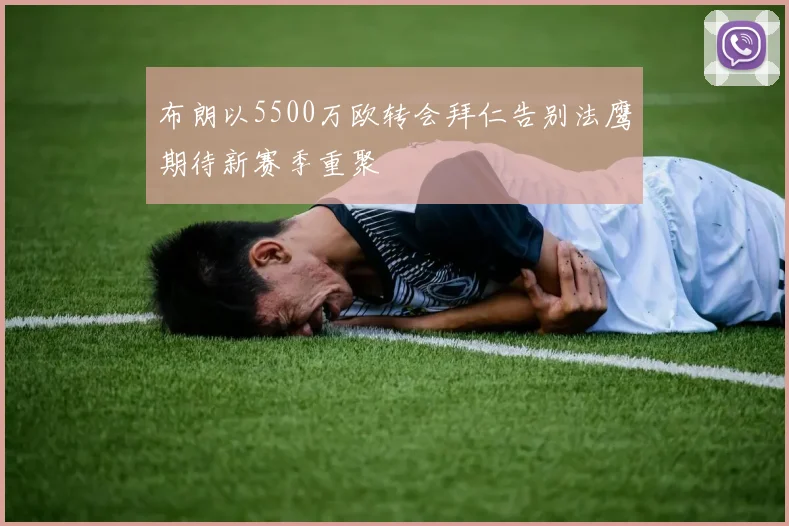布朗以5500万欧转会拜仁告别法鹰期待新赛季重聚