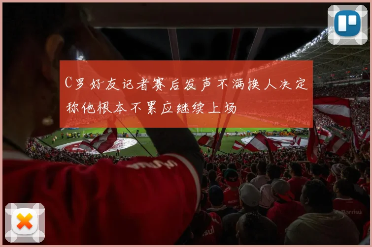 C罗好友记者赛后发声不满换人决定称他根本不累应继续上场