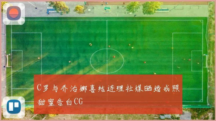 C罗与乔治娜喜结连理社媒晒婚戒照甜蜜告白CG