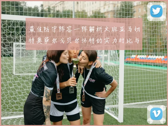 最佳防守阵容一阵解析文班亚马切特奥萨尔戈贝尔怀特的实力对比与展望