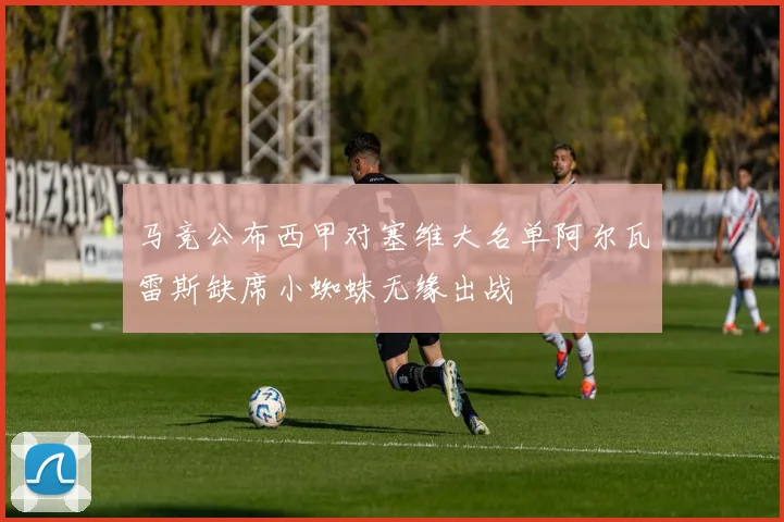 马竞公布西甲对塞维大名单阿尔瓦雷斯缺席小蜘蛛无缘出战
