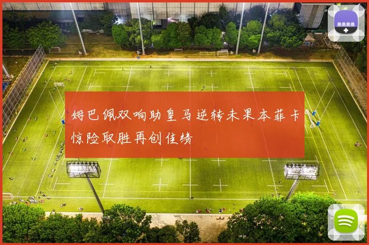 姆巴佩双响助皇马逆转未果本菲卡惊险取胜再创佳绩