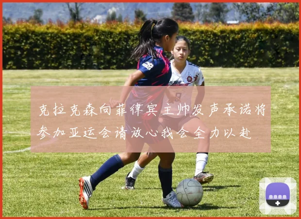 克拉克森向菲律宾主帅发声承诺将参加亚运会请放心我会全力以赴