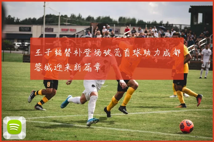 王子铭替补登场破荒首球助力成都蓉城迎来新篇章