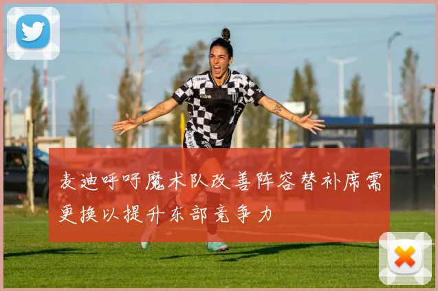 麦迪呼吁魔术队改善阵容替补席需更换以提升东部竞争力