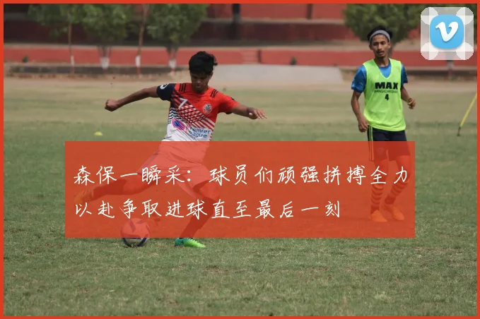 森保一瞬采：球员们顽强拼搏全力以赴争取进球直至最后一刻