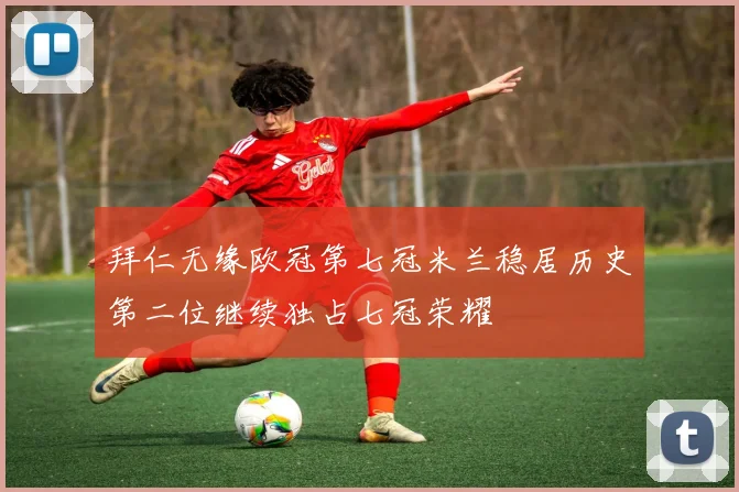 拜仁无缘欧冠第七冠米兰稳居历史第二位继续独占七冠荣耀