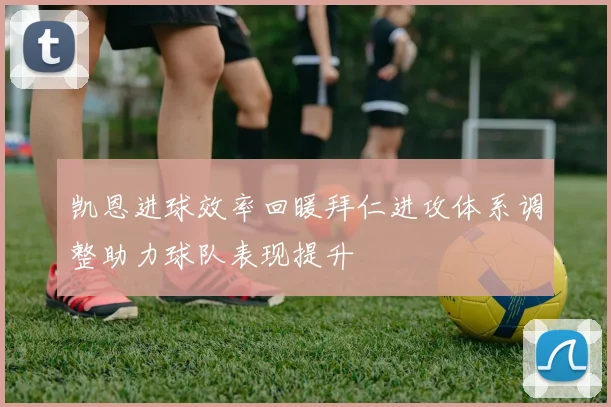 凯恩进球效率回暖拜仁进攻体系调整助力球队表现提升