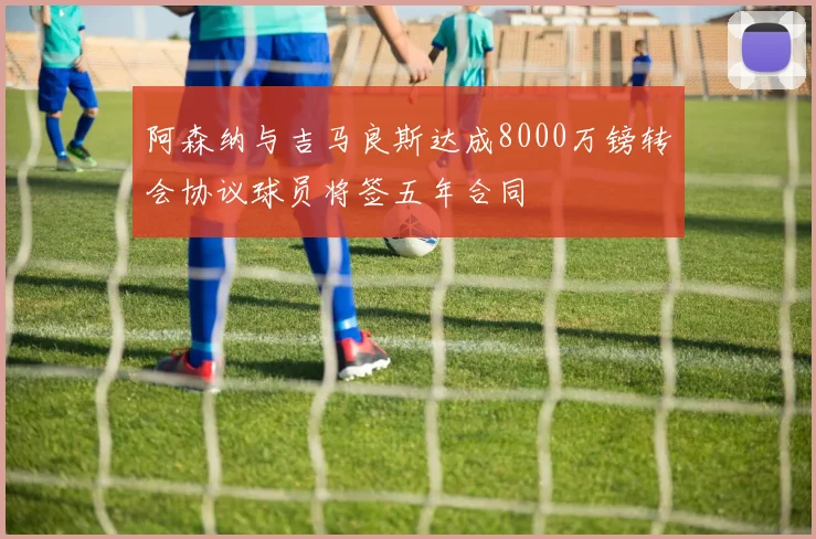 阿森纳与吉马良斯达成8000万镑转会协议球员将签五年合同