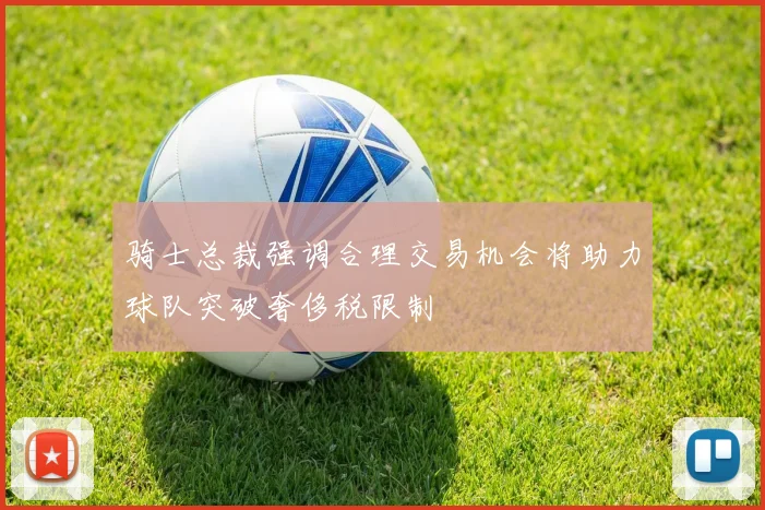 骑士总裁强调合理交易机会将助力球队突破奢侈税限制
