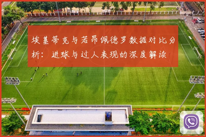 埃基蒂克与若昂佩德罗数据对比分析：进球与过人表现的深度解读
