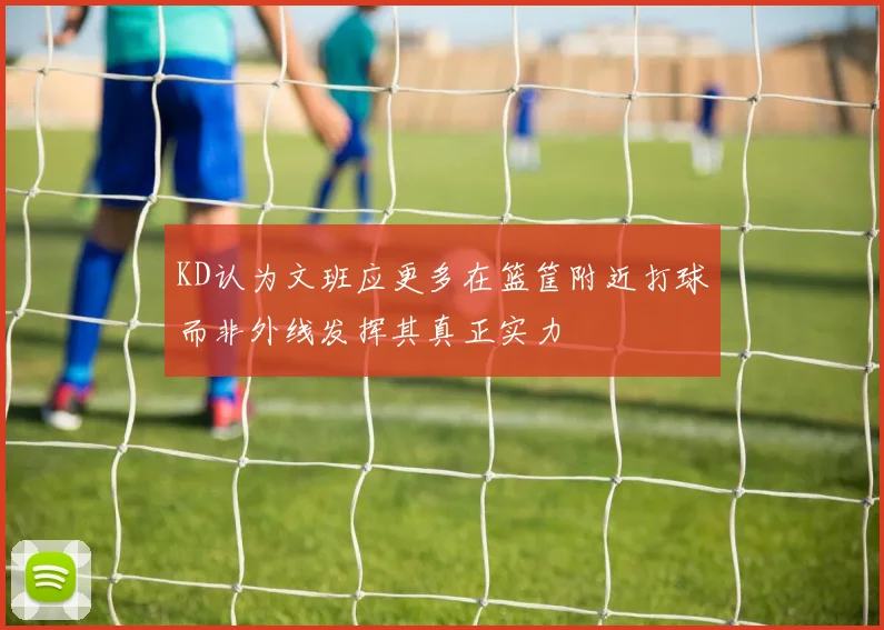 KD认为文班应更多在篮筐附近打球而非外线发挥其真正实力