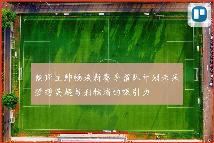 朗斯主帅畅谈新赛季留队计划未来梦想英超与利物浦的吸引力