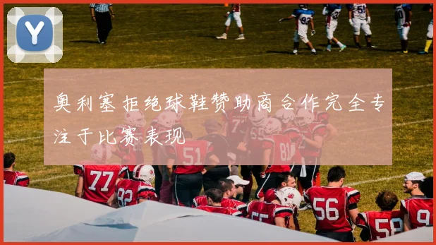 奥利塞拒绝球鞋赞助商合作完全专注于比赛表现