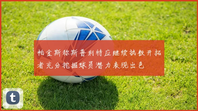 帕金斯称斯普利特应继续执教开拓者充分挖掘球员潜力表现出色
