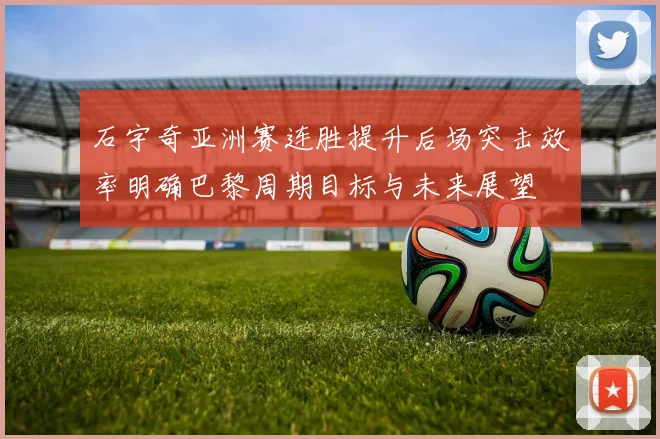 石宇奇亚洲赛连胜提升后场突击效率明确巴黎周期目标与未来展望