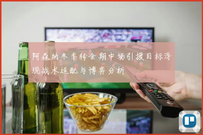 阿森纳冬季转会期中场引援目标浮现战术适配与博弈分析